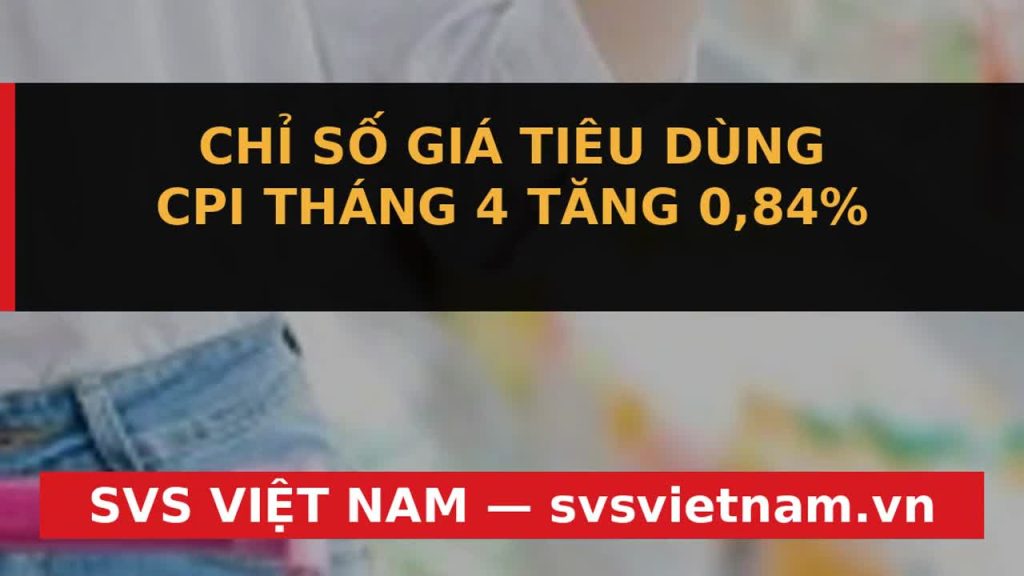Báo Động Đỏ: CPI Tháng 4 Tăng Vọt 0.84% – Doanh Nghiệp & Nhà Đầu Tư Cần Ứng Phó Thế Nào? - SVS Việt Nam