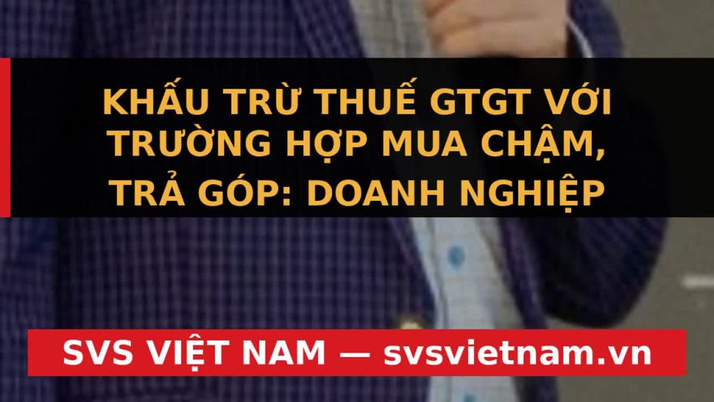 CẢNH BÁO: Thuế GTGT Trả Góp Có Khiến Doanh Nghiệp Điều Chỉnh Tờ Khai Liên Tục? - SVS Việt Nam