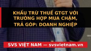 CẢNH BÁO: Thuế GTGT Trả Góp Có Khiến Doanh Nghiệp Điều Chỉnh Tờ Khai Liên Tục? - SVS Việt Nam